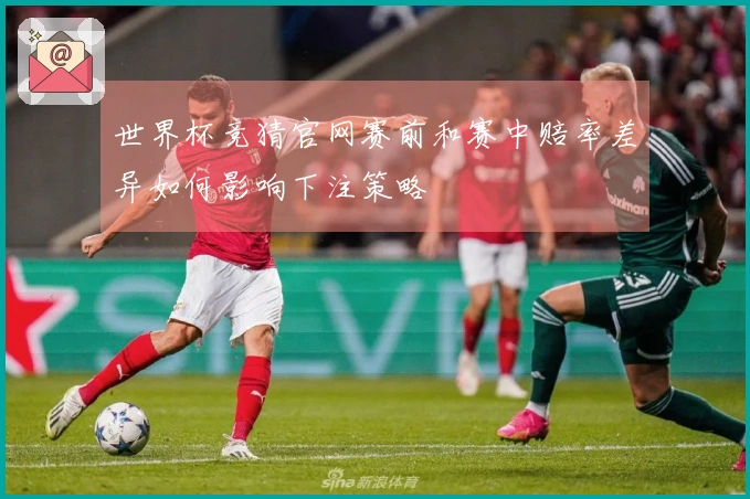 世界杯竞猜官网赛前和赛中赔率差异如何影响下注策略