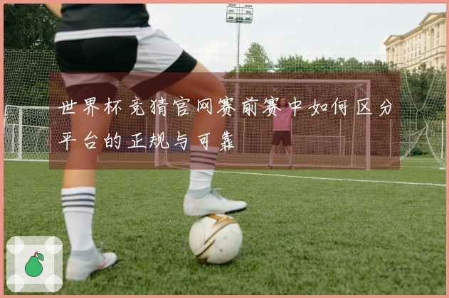 世界杯竞猜官网赛前赛中如何区分平台的正规与可靠
