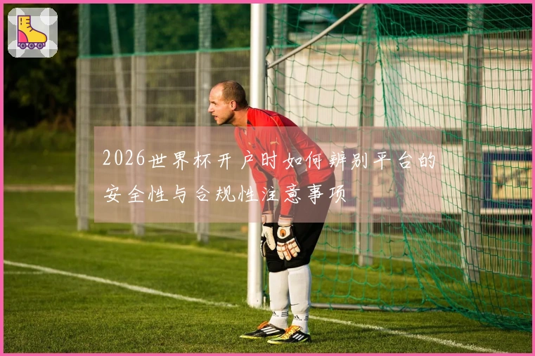 2026世界杯开户时如何辨别平台的安全性与合规性注意事项