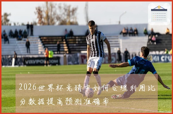 2026世界杯竞猜中如何合理利用比分数据提高预测准确率