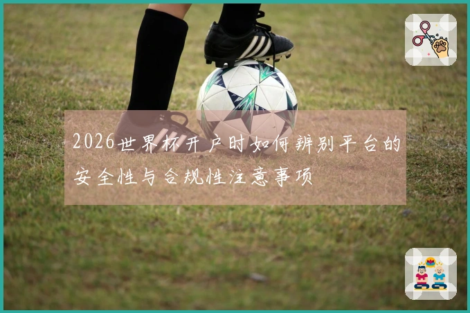 2026世界杯开户时如何辨别平台的安全性与合规性注意事项