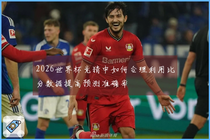 2026世界杯竞猜中如何合理利用比分数据提高预测准确率